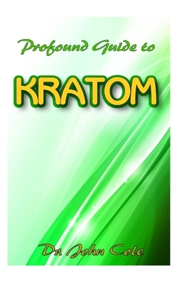 Profound Guide To Kratom: The Ultimate Guide To Understanding everything about Kratom by John Cole