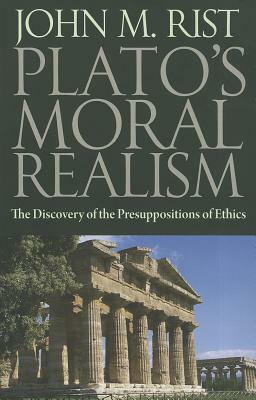 Plato's Moral Realism: The Discovery of the Presuppositions of Ethics by John M. Rist