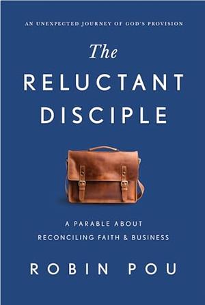The Reluctant Disciple: A Parable about Reconciling Faith and Business by Robin Pou