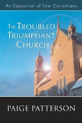 The Troubled Triumphant Church: An Exposition of First Corinthians by Paige Patterson