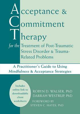 Acceptance and Commitment Therapy for the Treatment of Post-Traumatic Stress Disorder and Trauma-Related Problems: A Practitioner's Guide to Using Min by Darrah Westrup, Robyn D. Walser