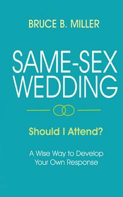 Same-Sex Wedding - Should I Attend?: A Wise Way to Develop Your Own Response by Bruce B. Miller