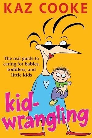 Kid Wrangling: Real Guide to Caring for Babies, Toddlers, and Little Kids by Kaz Cooke, Kaz Cooke