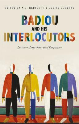 Badiou and His Interlocutors: Lectures, Interviews and Responses by Alain Badiou