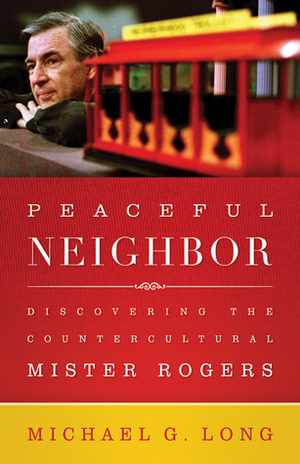 Peaceful Neighbor: Discovering the Countercultural Mister Rogers by Michael G. Long