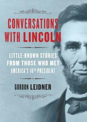 Conversations with Lincoln: Little-Known Stories from Those Who Met America's 16th President by Gordon Leidner