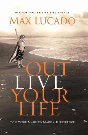 Outlive Your Life: You Were Made to Make A Difference by Max Lucado