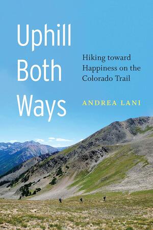 Uphill Both Ways: Hiking toward Happiness on the Colorado Trail by Andrea Lani