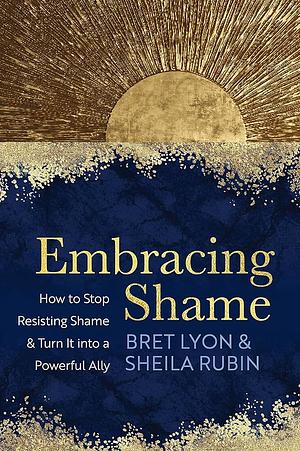 Embracing Shame: How to Stop Resisting Shame and Turn It into a Powerful Ally by Bret Lyon