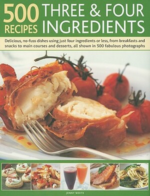 500 Recipes Three & Four Ingredients: Delicious, No-Fuss Dishes Using Just Four Ingredients or Less, from Breakfasts and Snacks to Main Courses and De by Jenny White