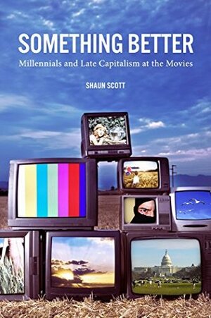 Something Better: Millennials and Late Capitalism at the Movies by Shaun Scott