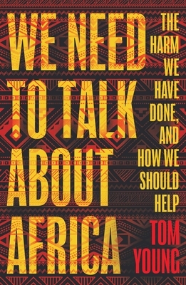 We Need to Talk about Africa: The Harm We Have Done, and How We Should Help by Tom Young