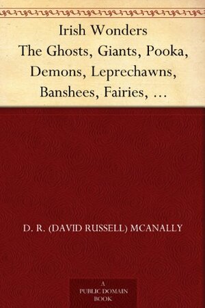 Irish Wonders, the Ghosts, Giants, Pookas & Other Marvels of the Emerald Isle; Popular Tales as Told by the People, by D.R. McAnally by D.R. McAnally