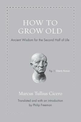 How to Grow Old: Ancient Wisdom for the Second Half of Life by Philip Freeman, Marcus Tullius Cicero