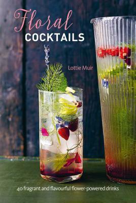 Floral Cocktails: 40 Fragrant and Flavourful Flower-Powered Drinks by Lottie Muir