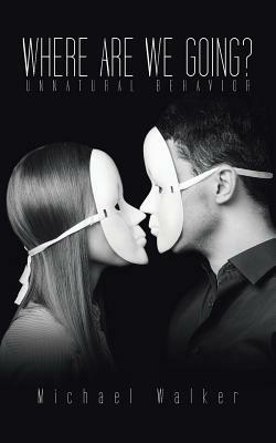 Where Are We Going?: Unnatural Behavior by Michael Walker