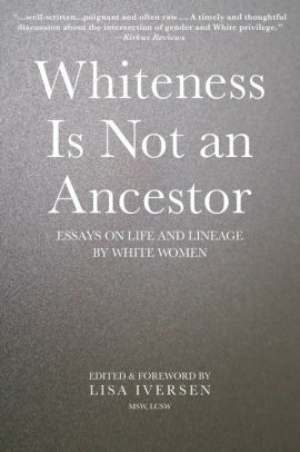 Whiteness is Not an Ancestor: Essays on Life and Lineage by white Women by Una Suseli O’Connell, Karin Konstantynowicz, Pam Emerson, Kate Regan, Christina Greene, Sonya Lea, June BlueSpruce, Anne Hayden, Sabine Olsen, Carole Harmon, Lisa B. Iversen, Sharon Halfnight, Summer Starr