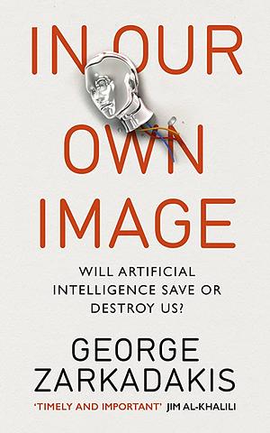 In Our Own Image: Artificial intelligence, fear, love and the future of mankind by George Zarkadakis