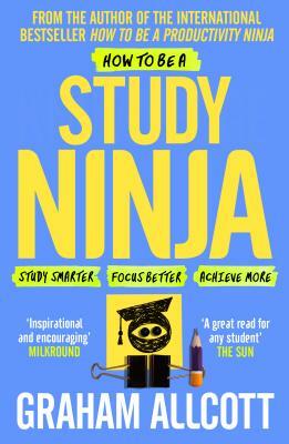 How to Be a Study Ninja: Study Smarter. Focus Better. Achieve More. by Graham Allcott