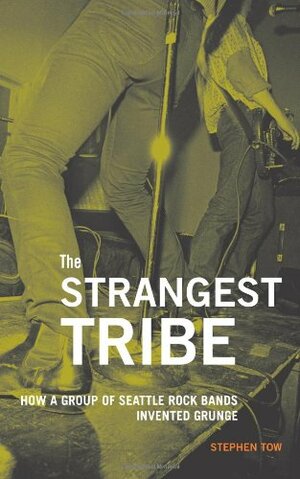 The Strangest Tribe: How a Group of Seattle Rock Bands Invented Grunge by Stephen Tow