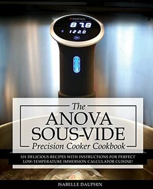 Anova Sous Vide Precision Cooker Cookbook: 101 Delicious Recipes With Instructions For Perfect Low-Temperature Immersion Circulator Cuisine! (Sous-Vide Immersion Gourmet Cookbooks Book 2) by Isabelle Dauphin