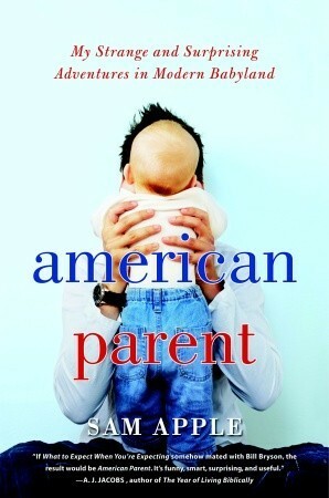 American Parent: My Strange and Surprising Adventures in Modern Babyland by Sam Apple