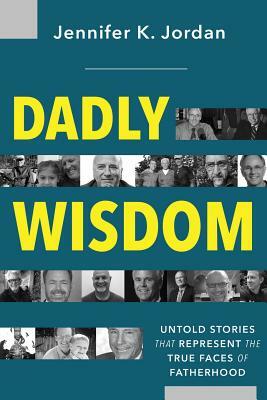 Dadly Wisdom: Untold Stories that Represent the True Faces of Fatherhood by Jennifer Jordan