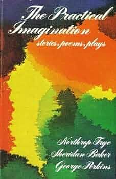 The Practical Imagination: Stories, Poems, Plays by George B. Perkins, Sheridan Warner Baker, Northrop Frye