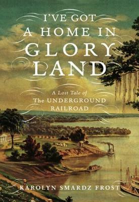 I've Got a Home in Glory Land: A Lost Tale of the Underground Railroad by Karolyn Smardz Frost