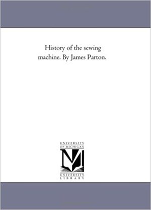 History of the sewing machine. By James Parton. by James Parton