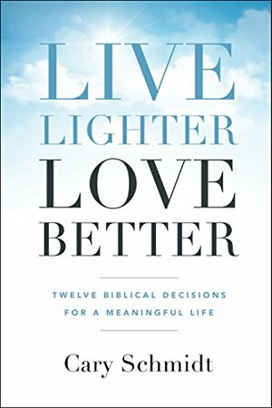 Live Lighter, Love Better: Twelve Biblical Decisions for a Meaningful Life by Cary Schmidt