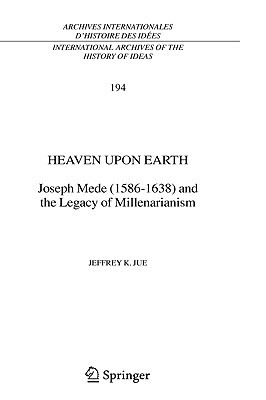 Heaven Upon Earth: Joseph Mede (1586-1638) and the Legacy of Millenarianism by Jeffrey K. Jue