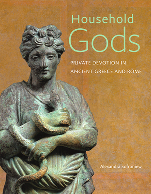 Household Gods: Private Devotion in Ancient Greece and Rome by Alexandra Sofroniew