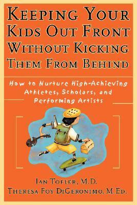 Keeping Your Kids Out Front Without Kicking Them from Behind: How to Nurture High-Achieving Athletes, Scholars, and Performing Artists by Ian Roberts Tofler, Theresa Foy DiGeronimo