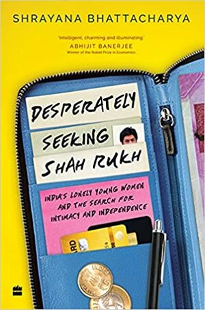 Desperately Seeking Shah Rukh: India's Lonely Young Women and the Search for Intimacy and Independence by Shrayana Bhattacharya