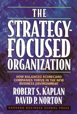 The Strategy-Focused Organization: How Balanced Scorecard Companies Thrive in the New Business Environment by Robert S. Kaplan, David P. Norton