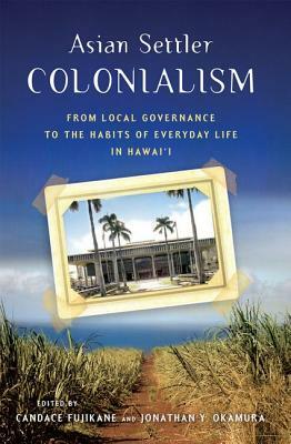 Asian Settler Colonialism: From Local Governance to the Habits of Everyday Life in Hawai'i by 