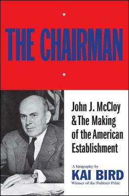 Chairman: John J. McCloy & the Making of the American Establishment by Kai Bird