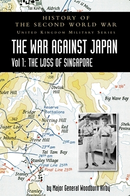 History of the Second World War: United Kingdom Military Series: Official Campaign History: The War Against Japan Volume I: The Loss of Singapore by Major General S. Woodburn Kirby