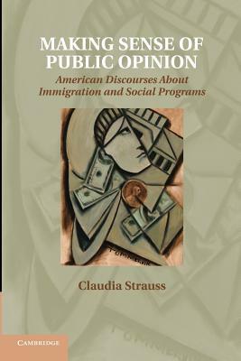 Making Sense of Public Opinion: American Discourses about Immigration and Social Programs by Claudia Strauss