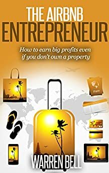 The Airbnb Entrepreneur: How To Earn Big Profits, Even If You Don't Own a Property by Warren Bell