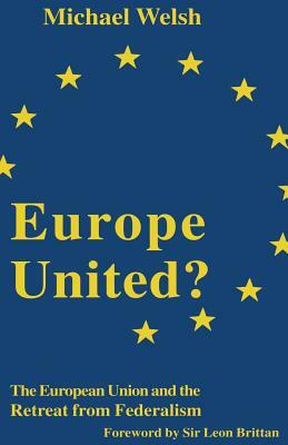 Europe United?: The European Union and the Retreat from Federalism by Michael Welsh