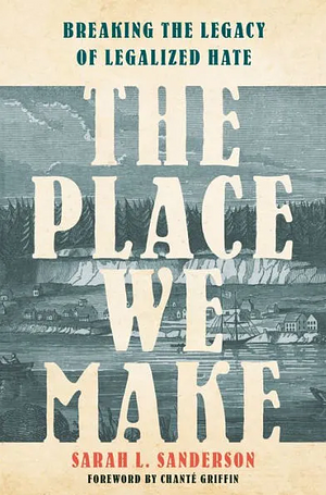The Place We Make: Breaking the Legacy of Legalized Hate by Sarah L. Sanderson