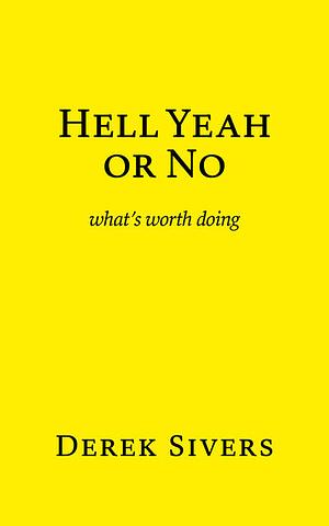 Hell Yeah or No: What's Worth Doing by Derek Sivers
