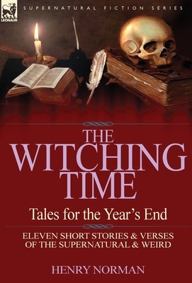 The Witching Time: Tales for the Year's End-11 Short Stories & Verses of the Supernatural & Weird by Henry Norman