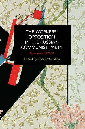 The Workers' Opposition in the Russian Communist Party: Documents, 1919-30 by Barbara C. Allen