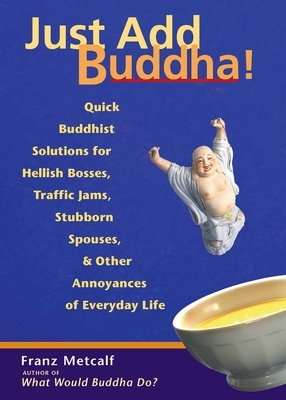Just Add Buddha!: Quick Buddhist Solutions for Hellish Bosses, Traffic Jams, Stubborn Spouses, and Other Annoyances of by Franz Metcalf