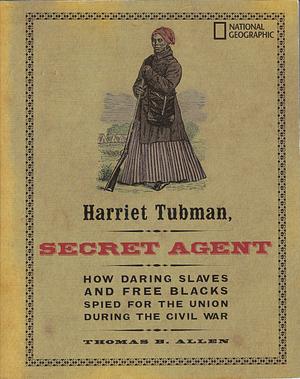 Harriet Tubman, Secret Agent: How Daring Slaves and Free Blacks Spied for the Union During the Civil War by Thomas B. Allen, Carla Bauer