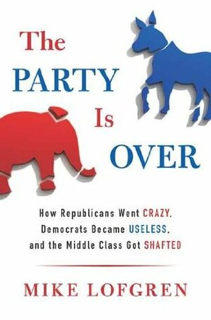 The Party Is Over: How Republicans Went Crazy, Democrats Became Useless, and the Middle Class Got Shafted by Mike Lofgren