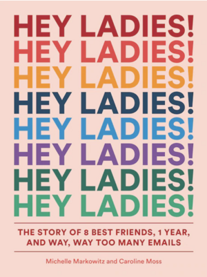 Hey Ladies!: The Story of 8 Best Friends, 1 Year, and Way, Way Too Many Emails by Michelle Markowitz, Caroline Moss